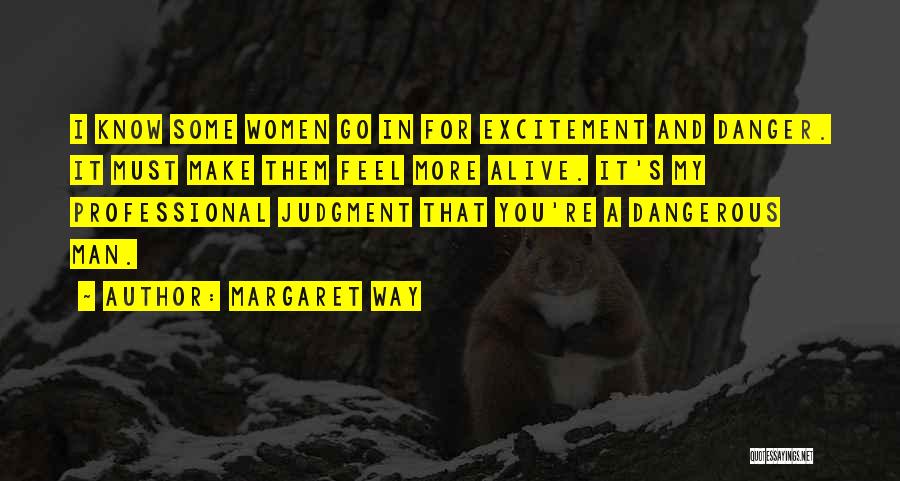 Margaret Way Quotes: I Know Some Women Go In For Excitement And Danger. It Must Make Them Feel More Alive. It's My Professional