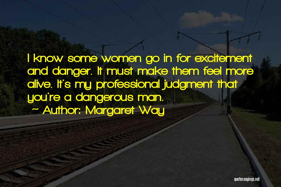 Margaret Way Quotes: I Know Some Women Go In For Excitement And Danger. It Must Make Them Feel More Alive. It's My Professional