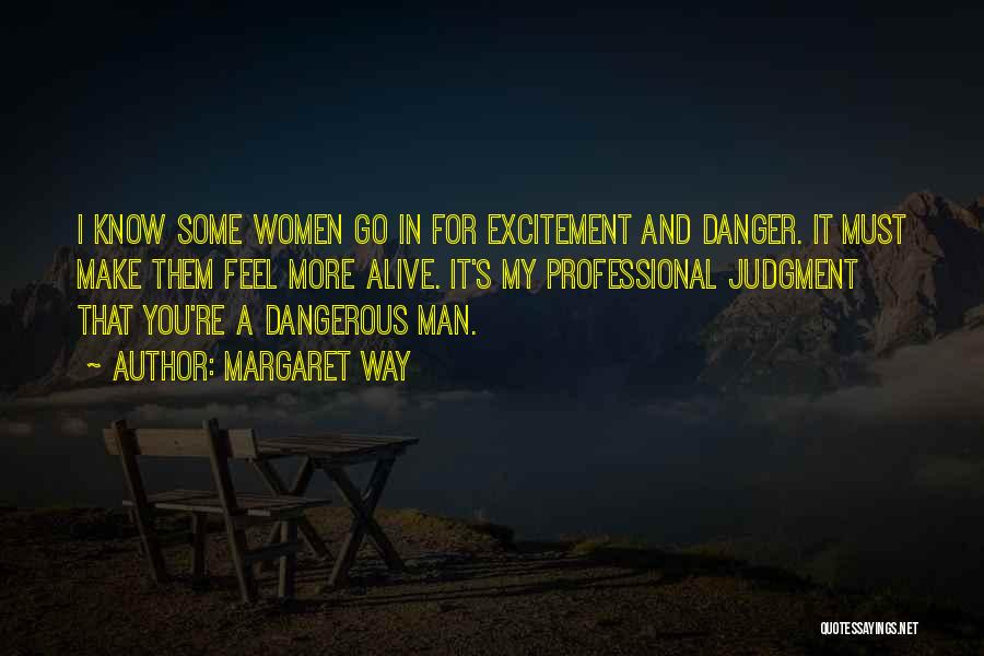 Margaret Way Quotes: I Know Some Women Go In For Excitement And Danger. It Must Make Them Feel More Alive. It's My Professional