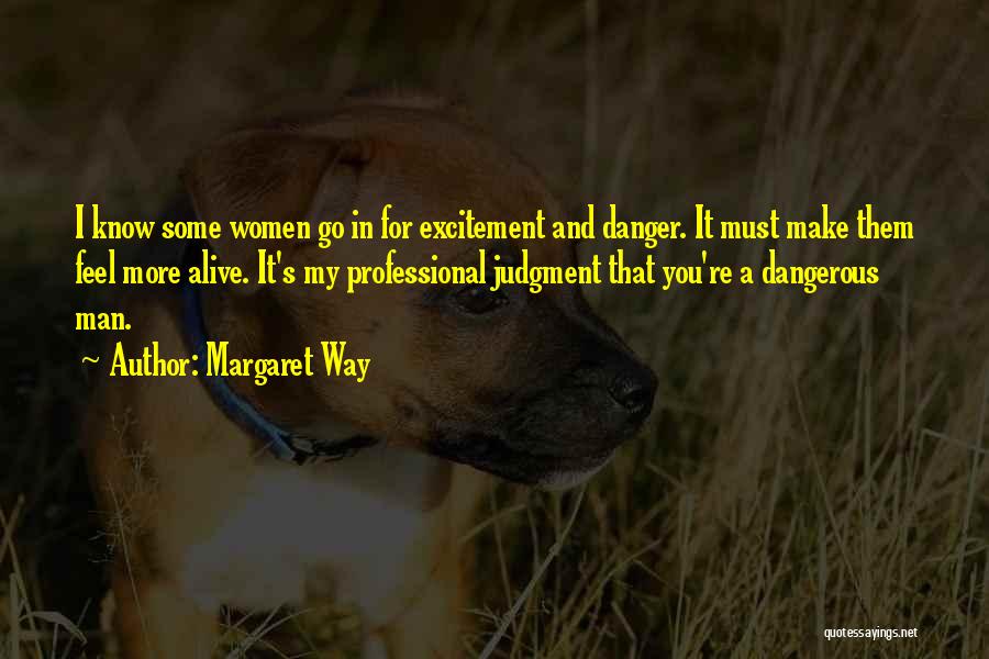 Margaret Way Quotes: I Know Some Women Go In For Excitement And Danger. It Must Make Them Feel More Alive. It's My Professional