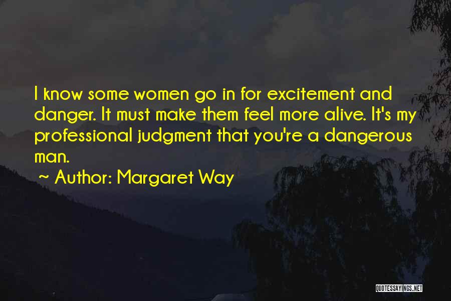 Margaret Way Quotes: I Know Some Women Go In For Excitement And Danger. It Must Make Them Feel More Alive. It's My Professional