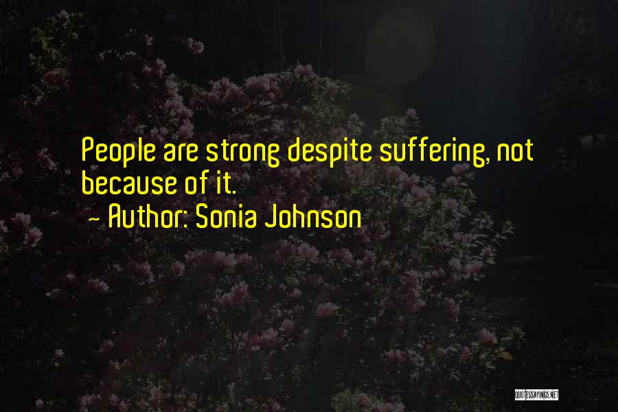 Sonia Johnson Quotes: People Are Strong Despite Suffering, Not Because Of It.