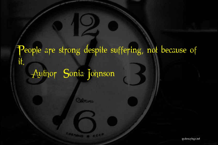Sonia Johnson Quotes: People Are Strong Despite Suffering, Not Because Of It.