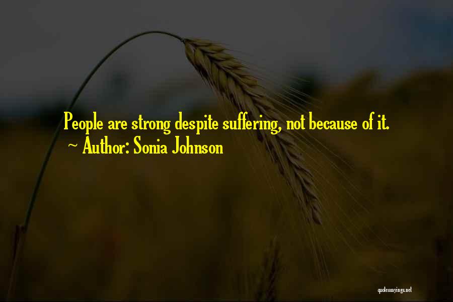 Sonia Johnson Quotes: People Are Strong Despite Suffering, Not Because Of It.