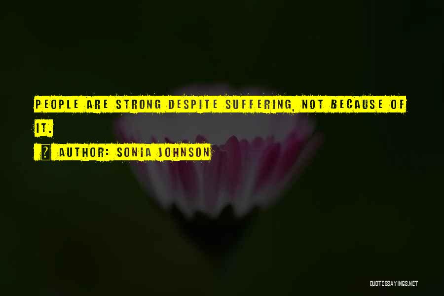 Sonia Johnson Quotes: People Are Strong Despite Suffering, Not Because Of It.