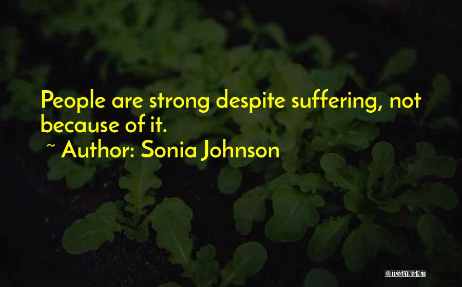 Sonia Johnson Quotes: People Are Strong Despite Suffering, Not Because Of It.