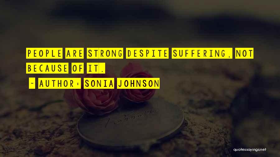 Sonia Johnson Quotes: People Are Strong Despite Suffering, Not Because Of It.