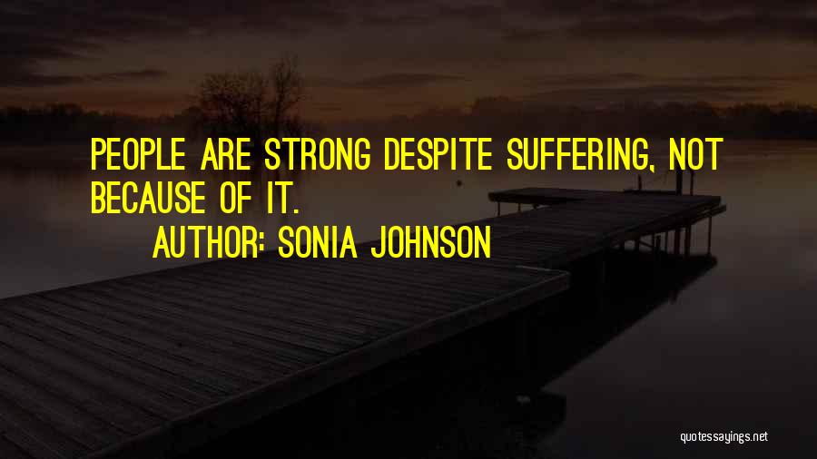 Sonia Johnson Quotes: People Are Strong Despite Suffering, Not Because Of It.