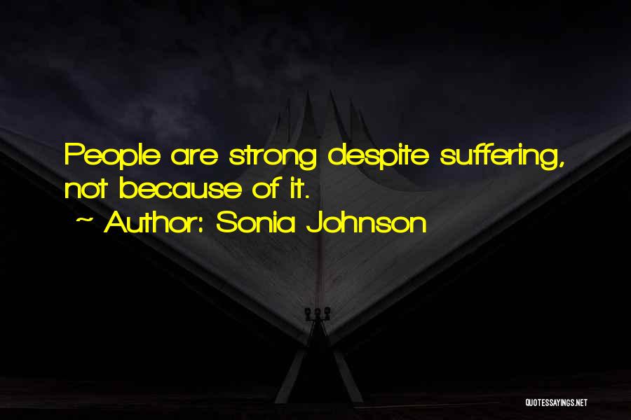 Sonia Johnson Quotes: People Are Strong Despite Suffering, Not Because Of It.