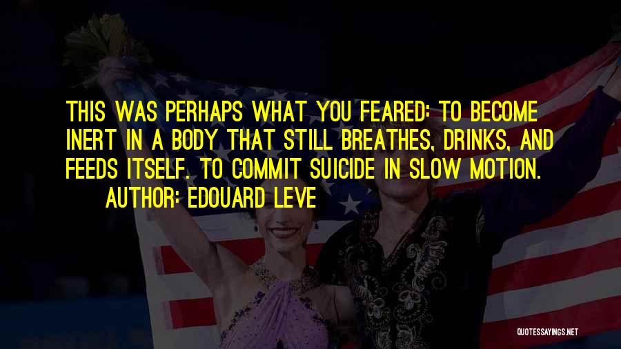 Edouard Leve Quotes: This Was Perhaps What You Feared: To Become Inert In A Body That Still Breathes, Drinks, And Feeds Itself. To