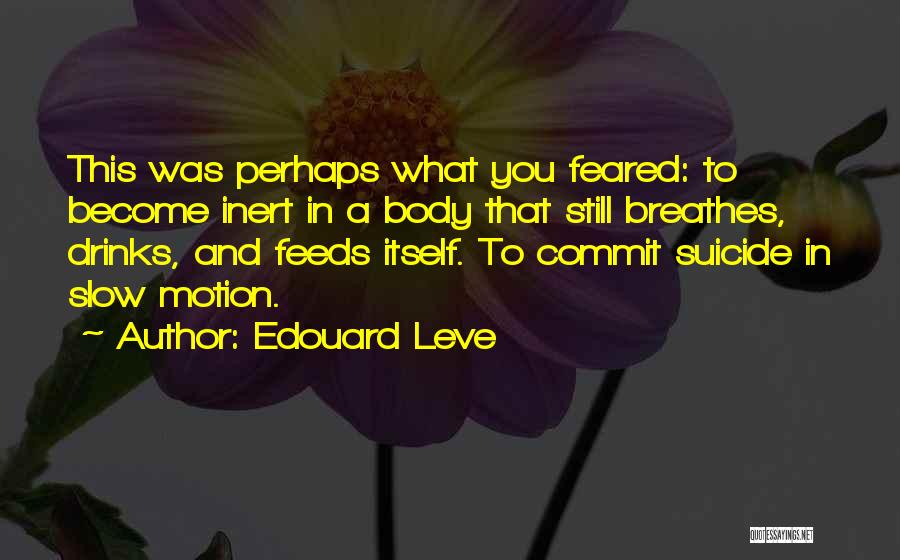 Edouard Leve Quotes: This Was Perhaps What You Feared: To Become Inert In A Body That Still Breathes, Drinks, And Feeds Itself. To