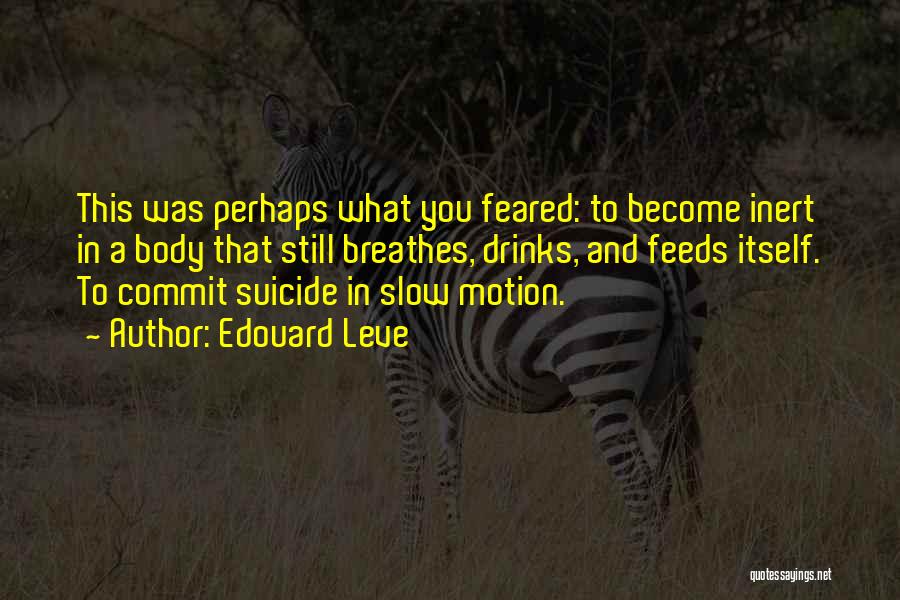 Edouard Leve Quotes: This Was Perhaps What You Feared: To Become Inert In A Body That Still Breathes, Drinks, And Feeds Itself. To
