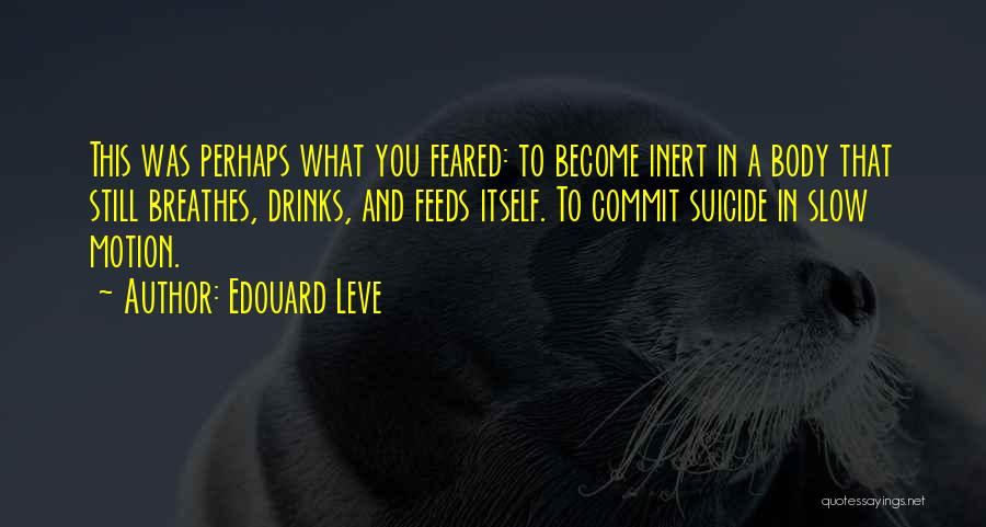 Edouard Leve Quotes: This Was Perhaps What You Feared: To Become Inert In A Body That Still Breathes, Drinks, And Feeds Itself. To