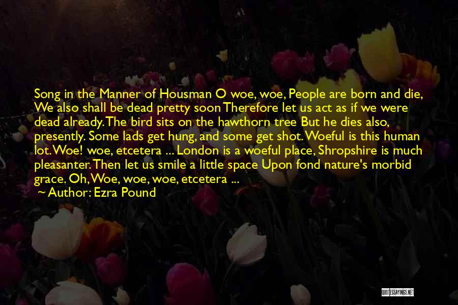 Ezra Pound Quotes: Song In The Manner Of Housman O Woe, Woe, People Are Born And Die, We Also Shall Be Dead Pretty