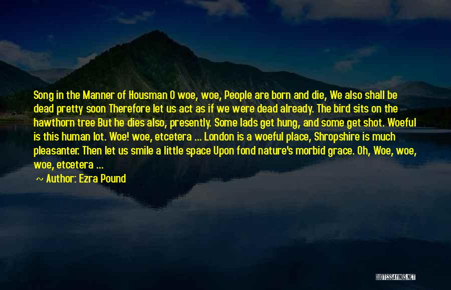 Ezra Pound Quotes: Song In The Manner Of Housman O Woe, Woe, People Are Born And Die, We Also Shall Be Dead Pretty