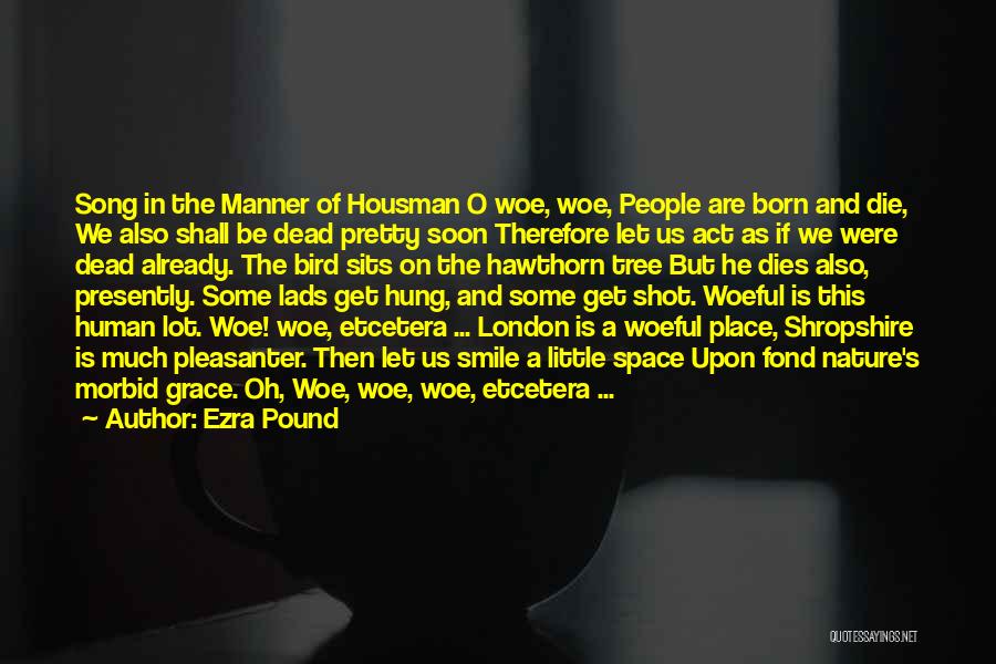 Ezra Pound Quotes: Song In The Manner Of Housman O Woe, Woe, People Are Born And Die, We Also Shall Be Dead Pretty