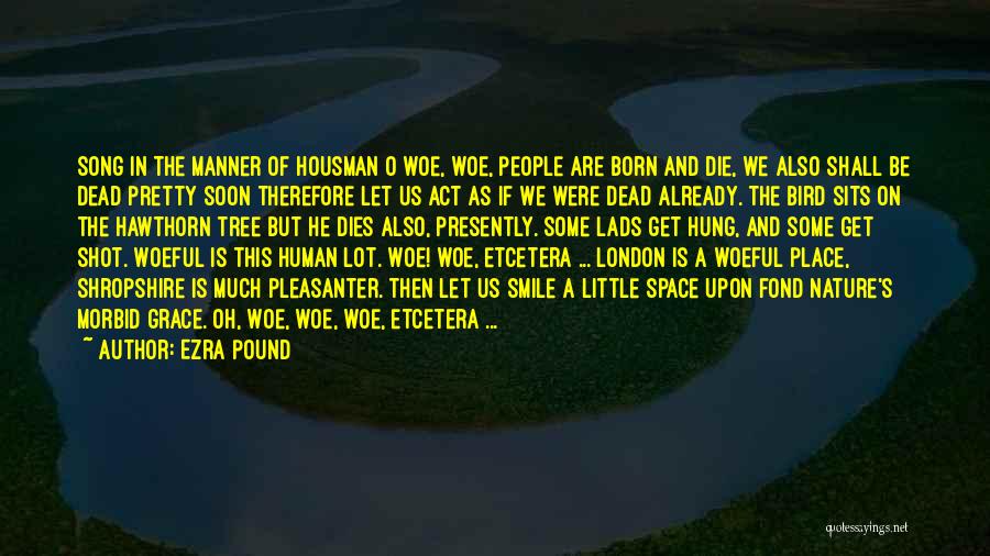 Ezra Pound Quotes: Song In The Manner Of Housman O Woe, Woe, People Are Born And Die, We Also Shall Be Dead Pretty