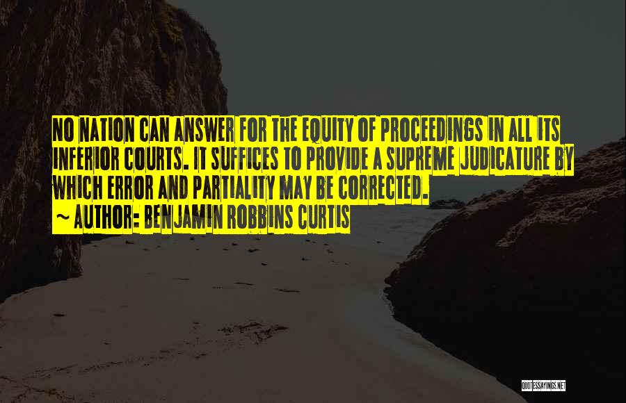 Benjamin Robbins Curtis Quotes: No Nation Can Answer For The Equity Of Proceedings In All Its Inferior Courts. It Suffices To Provide A Supreme