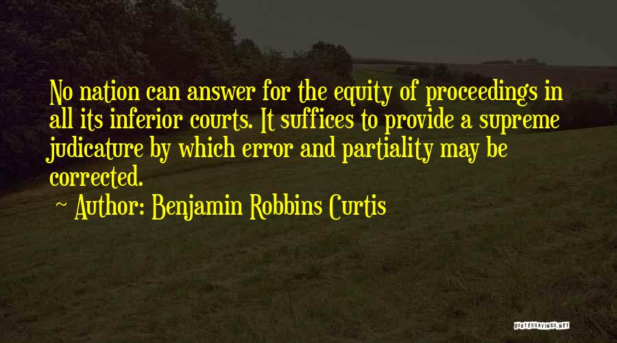 Benjamin Robbins Curtis Quotes: No Nation Can Answer For The Equity Of Proceedings In All Its Inferior Courts. It Suffices To Provide A Supreme