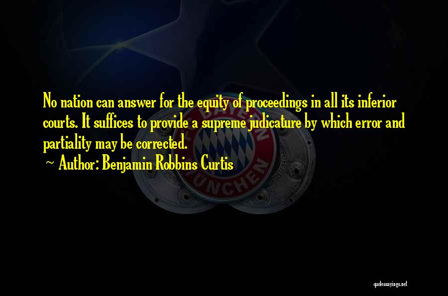 Benjamin Robbins Curtis Quotes: No Nation Can Answer For The Equity Of Proceedings In All Its Inferior Courts. It Suffices To Provide A Supreme