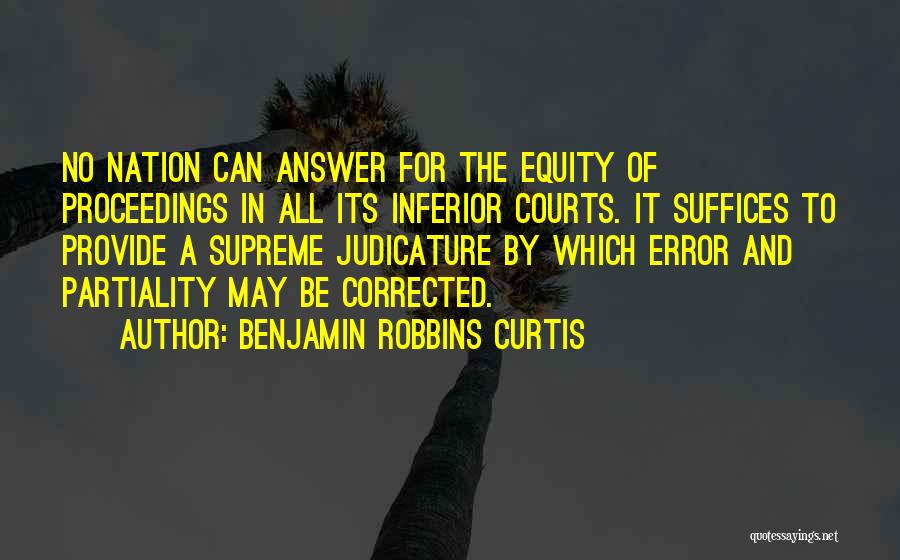 Benjamin Robbins Curtis Quotes: No Nation Can Answer For The Equity Of Proceedings In All Its Inferior Courts. It Suffices To Provide A Supreme