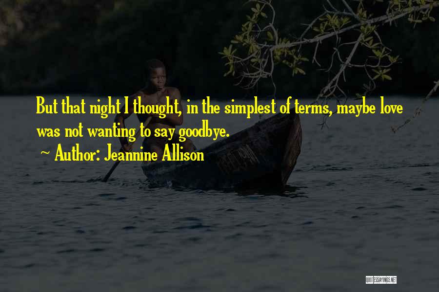 Jeannine Allison Quotes: But That Night I Thought, In The Simplest Of Terms, Maybe Love Was Not Wanting To Say Goodbye.