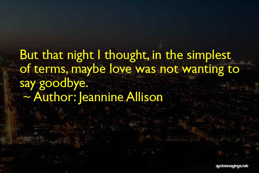 Jeannine Allison Quotes: But That Night I Thought, In The Simplest Of Terms, Maybe Love Was Not Wanting To Say Goodbye.