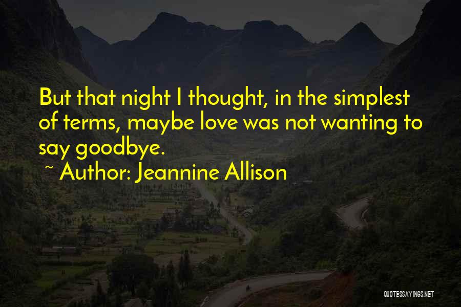 Jeannine Allison Quotes: But That Night I Thought, In The Simplest Of Terms, Maybe Love Was Not Wanting To Say Goodbye.