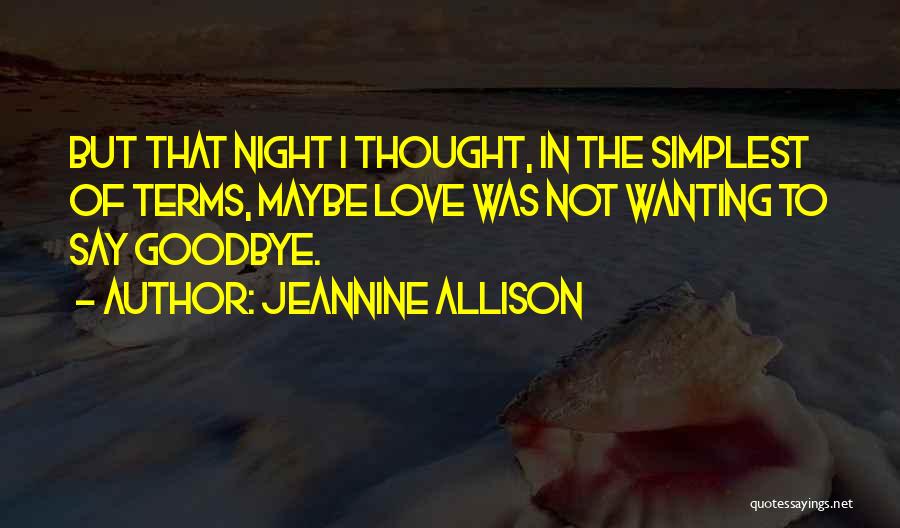 Jeannine Allison Quotes: But That Night I Thought, In The Simplest Of Terms, Maybe Love Was Not Wanting To Say Goodbye.