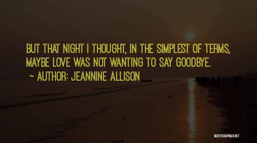 Jeannine Allison Quotes: But That Night I Thought, In The Simplest Of Terms, Maybe Love Was Not Wanting To Say Goodbye.