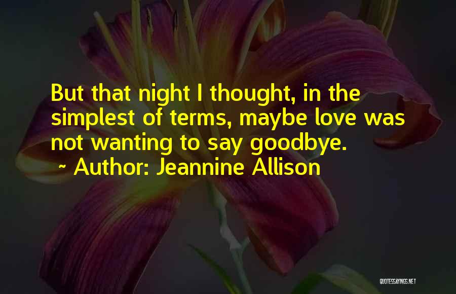 Jeannine Allison Quotes: But That Night I Thought, In The Simplest Of Terms, Maybe Love Was Not Wanting To Say Goodbye.