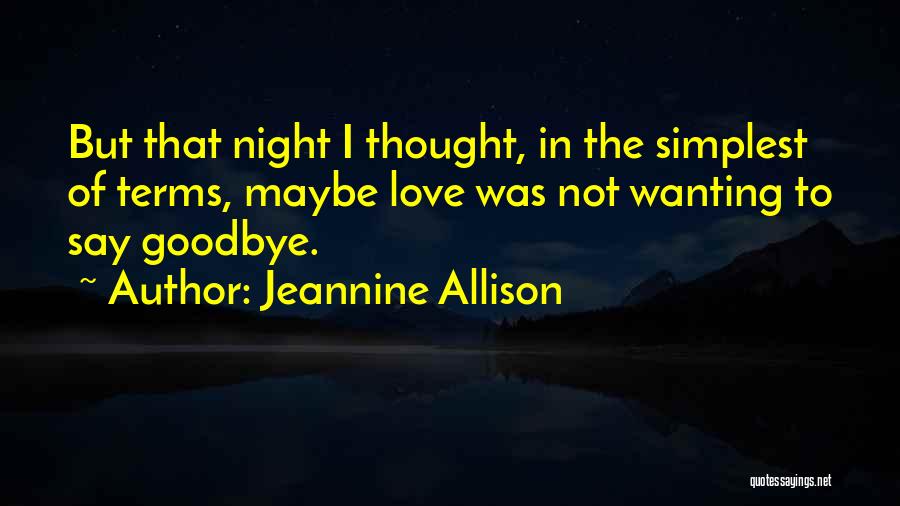 Jeannine Allison Quotes: But That Night I Thought, In The Simplest Of Terms, Maybe Love Was Not Wanting To Say Goodbye.