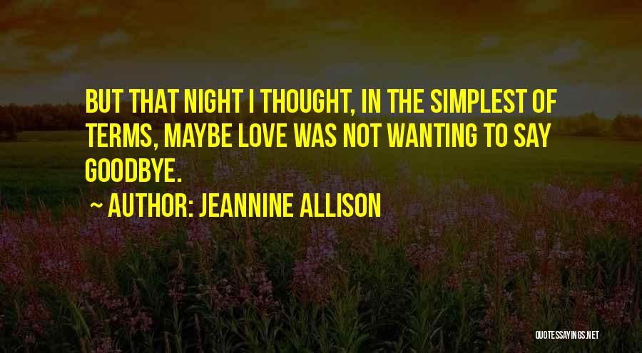 Jeannine Allison Quotes: But That Night I Thought, In The Simplest Of Terms, Maybe Love Was Not Wanting To Say Goodbye.