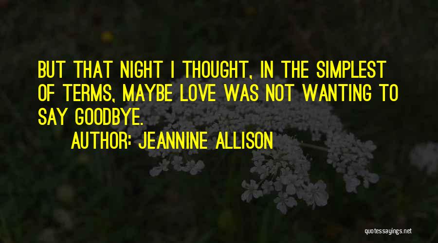 Jeannine Allison Quotes: But That Night I Thought, In The Simplest Of Terms, Maybe Love Was Not Wanting To Say Goodbye.