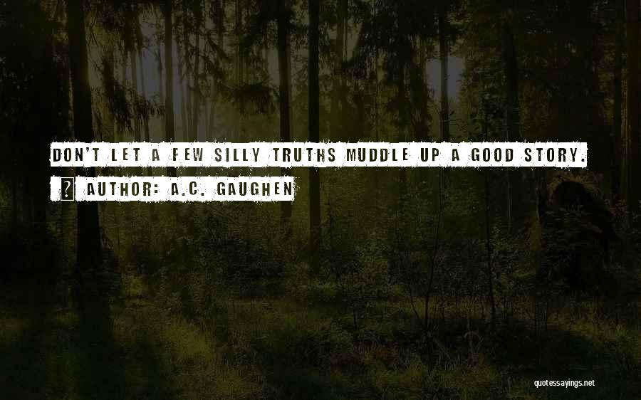 A.C. Gaughen Quotes: Don't Let A Few Silly Truths Muddle Up A Good Story.