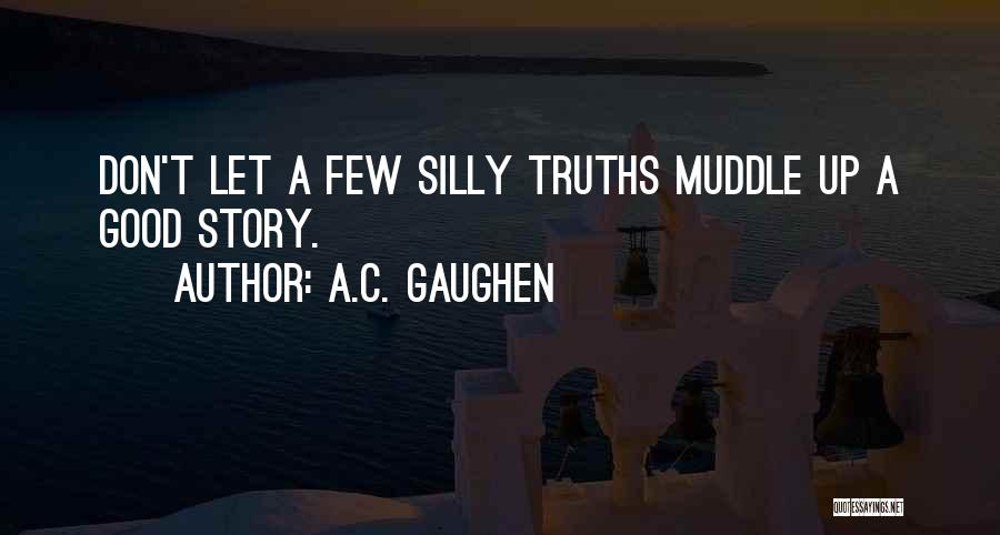 A.C. Gaughen Quotes: Don't Let A Few Silly Truths Muddle Up A Good Story.