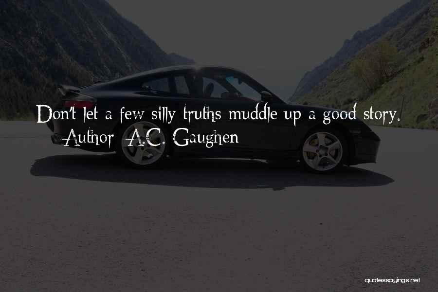 A.C. Gaughen Quotes: Don't Let A Few Silly Truths Muddle Up A Good Story.