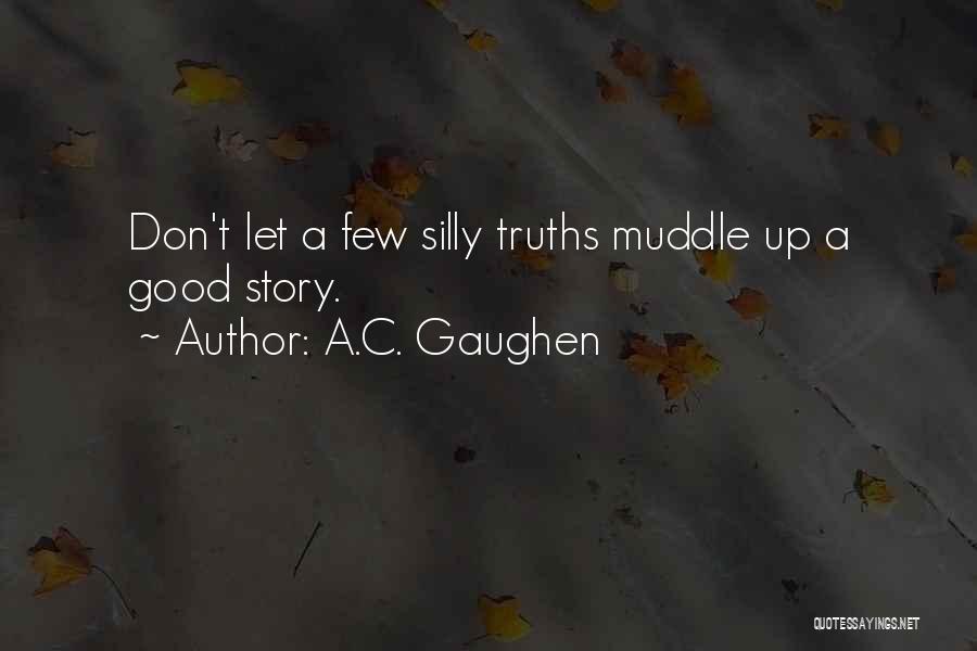 A.C. Gaughen Quotes: Don't Let A Few Silly Truths Muddle Up A Good Story.