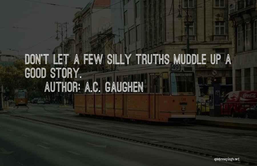 A.C. Gaughen Quotes: Don't Let A Few Silly Truths Muddle Up A Good Story.