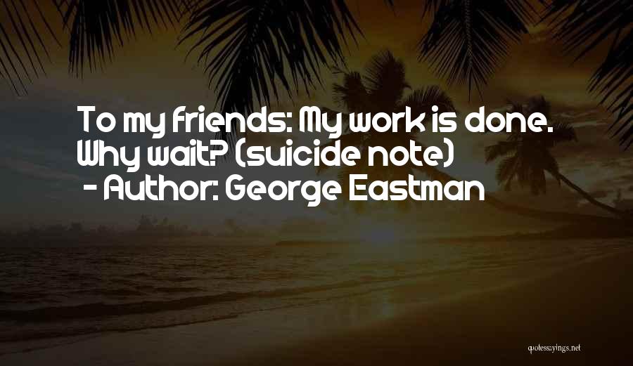 George Eastman Quotes: To My Friends: My Work Is Done. Why Wait? (suicide Note)
