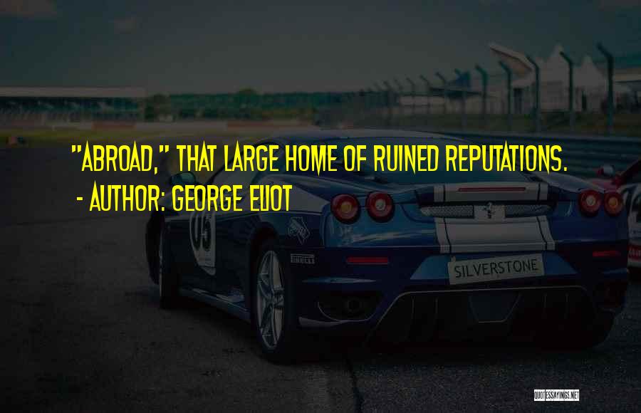 George Eliot Quotes: Abroad, That Large Home Of Ruined Reputations.