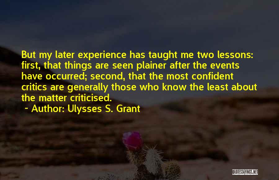 Ulysses S. Grant Quotes: But My Later Experience Has Taught Me Two Lessons: First, That Things Are Seen Plainer After The Events Have Occurred;