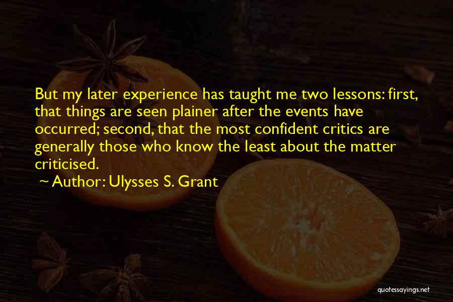 Ulysses S. Grant Quotes: But My Later Experience Has Taught Me Two Lessons: First, That Things Are Seen Plainer After The Events Have Occurred;