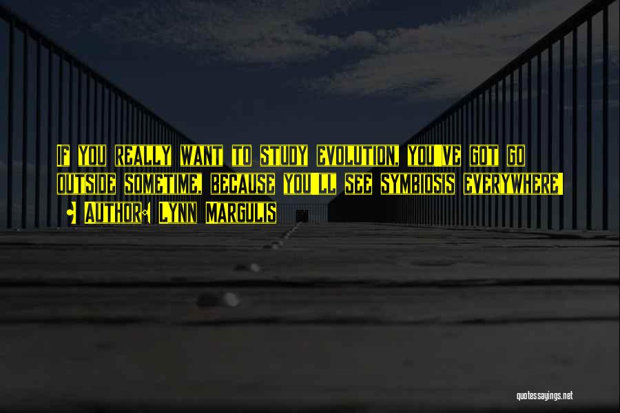 Lynn Margulis Quotes: If You Really Want To Study Evolution, You've Got Go Outside Sometime, Because You'll See Symbiosis Everywhere!