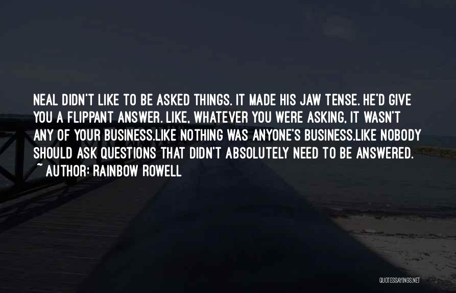 Rainbow Rowell Quotes: Neal Didn't Like To Be Asked Things. It Made His Jaw Tense. He'd Give You A Flippant Answer. Like, Whatever