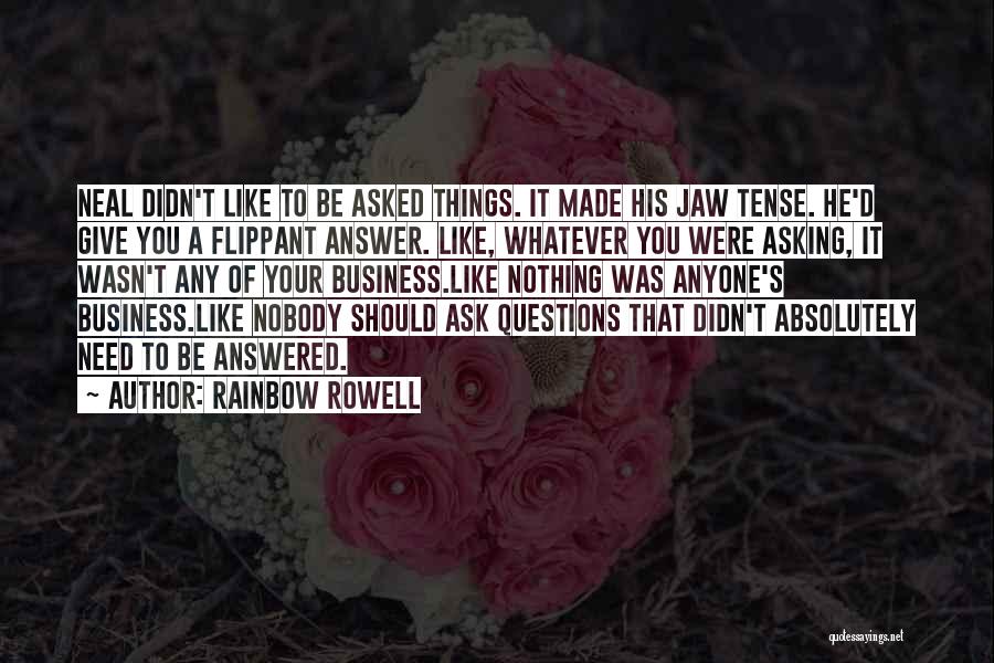 Rainbow Rowell Quotes: Neal Didn't Like To Be Asked Things. It Made His Jaw Tense. He'd Give You A Flippant Answer. Like, Whatever