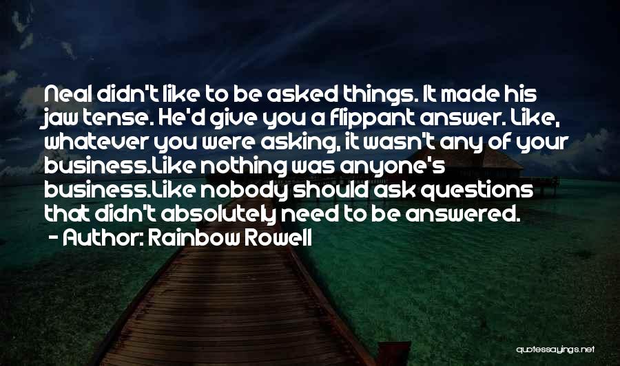 Rainbow Rowell Quotes: Neal Didn't Like To Be Asked Things. It Made His Jaw Tense. He'd Give You A Flippant Answer. Like, Whatever