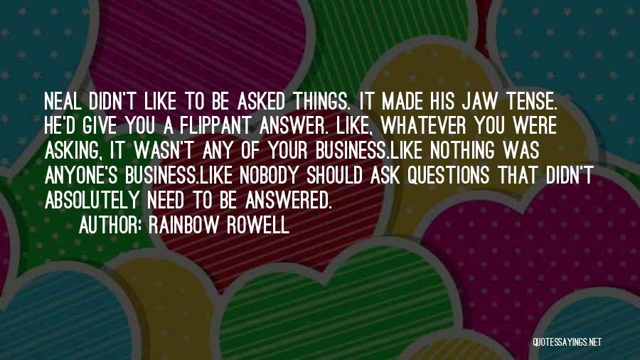 Rainbow Rowell Quotes: Neal Didn't Like To Be Asked Things. It Made His Jaw Tense. He'd Give You A Flippant Answer. Like, Whatever