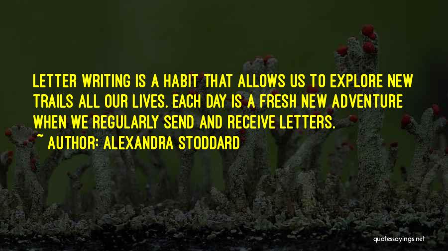 Alexandra Stoddard Quotes: Letter Writing Is A Habit That Allows Us To Explore New Trails All Our Lives. Each Day Is A Fresh