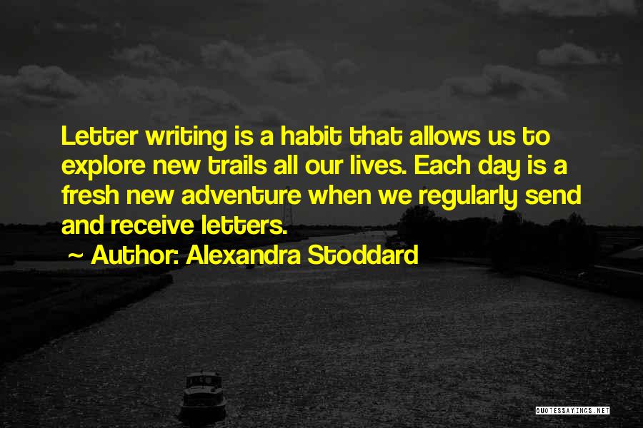 Alexandra Stoddard Quotes: Letter Writing Is A Habit That Allows Us To Explore New Trails All Our Lives. Each Day Is A Fresh